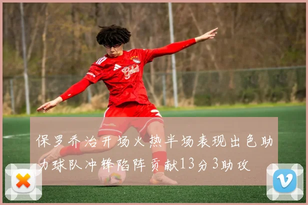 保罗乔治开场火热半场表现出色助力球队冲锋陷阵贡献13分3助攻