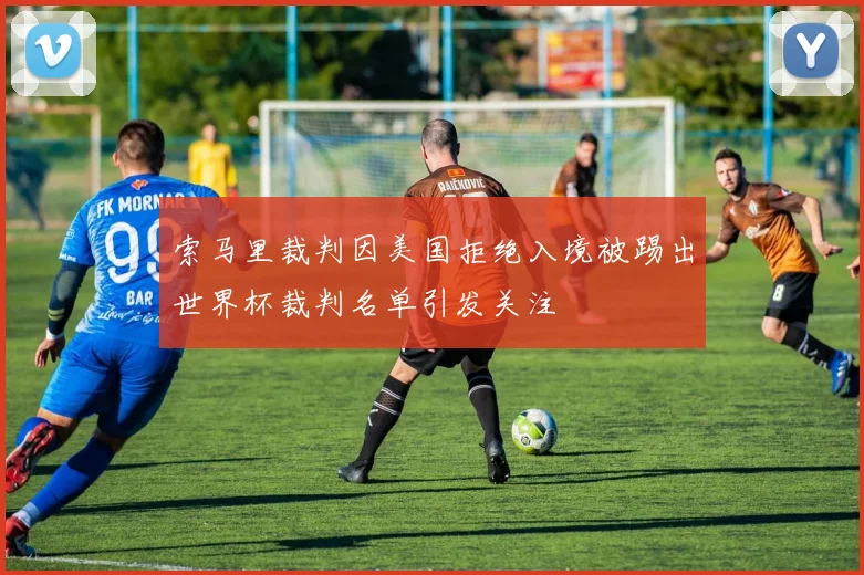索马里裁判因美国拒绝入境被踢出世界杯裁判名单引发关注