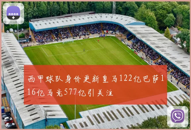 西甲球队身价更新皇马122亿巴萨116亿马竞577亿引关注