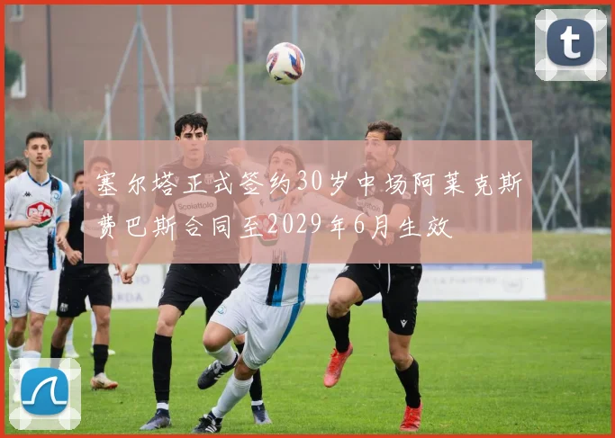 塞尔塔正式签约30岁中场阿莱克斯费巴斯合同至2029年6月生效