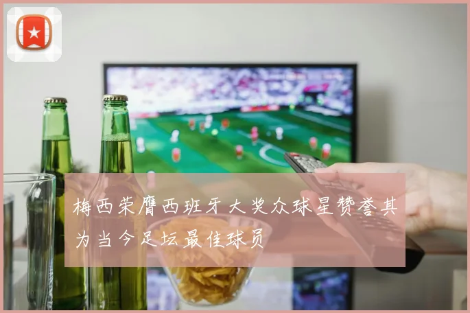 梅西荣膺西班牙大奖众球星赞誉其为当今足坛最佳球员