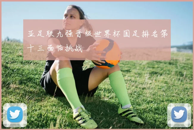 亚足联九强晋级世界杯国足排名第十三面临挑战