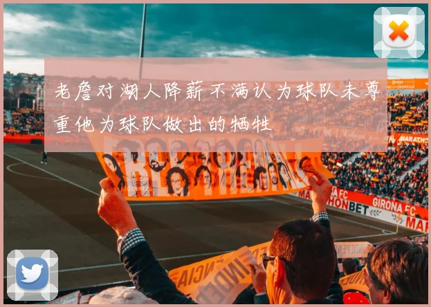 老詹对湖人降薪不满认为球队未尊重他为球队做出的牺牲