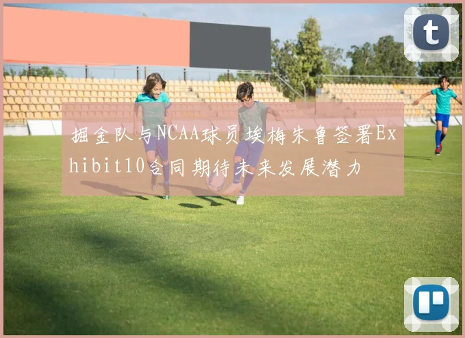 掘金队与NCAA球员埃梅朱鲁签署Exhibit10合同期待未来发展潜力