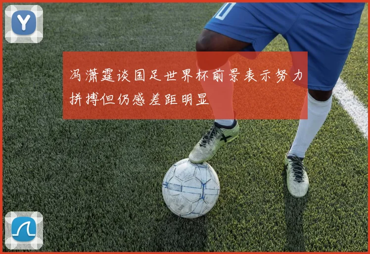 冯潇霆谈国足世界杯前景表示努力拼搏但仍感差距明显