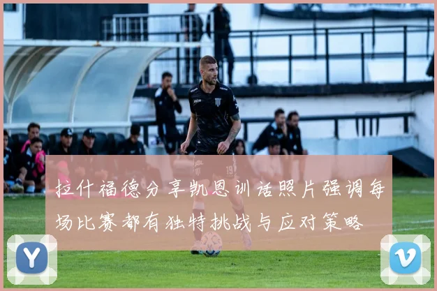拉什福德分享凯恩训话照片强调每场比赛都有独特挑战与应对策略
