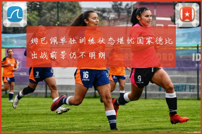 姆巴佩单独训练状态堪忧国家德比出战前景仍不明朗