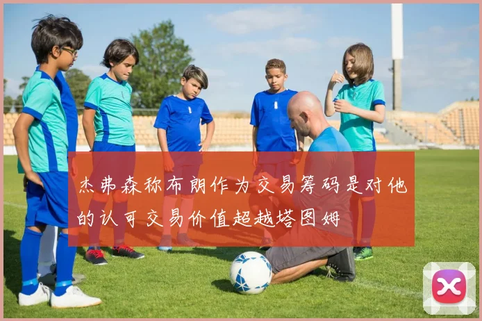 杰弗森称布朗作为交易筹码是对他的认可交易价值超越塔图姆