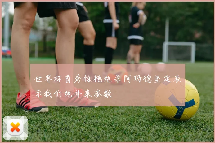 世界杯首秀惊艳绝杀阿玛德坚定表示我们绝非来凑数