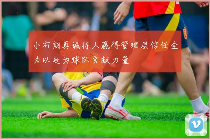 小布朗真诚待人赢得管理层信任全力以赴为球队贡献力量