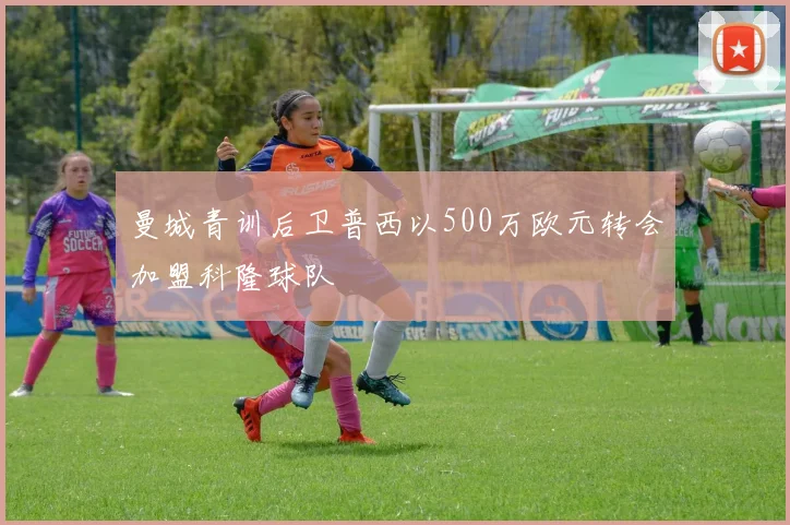 曼城青训后卫普西以500万欧元转会加盟科隆球队