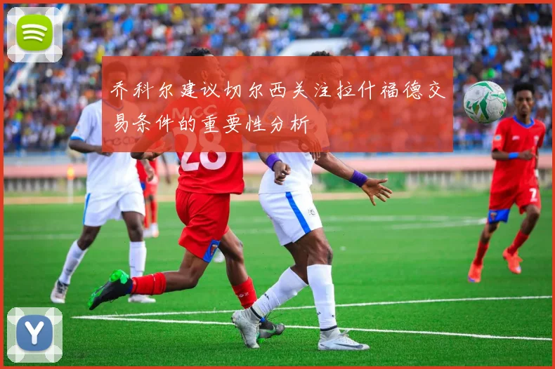乔科尔建议切尔西关注拉什福德交易条件的重要性分析